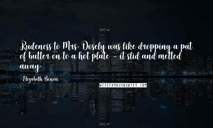 Elizabeth Bowen Quotes: Rudeness to Mrs. Dosely was like dropping a pat of butter on to a hot plate - it slid and melted away.