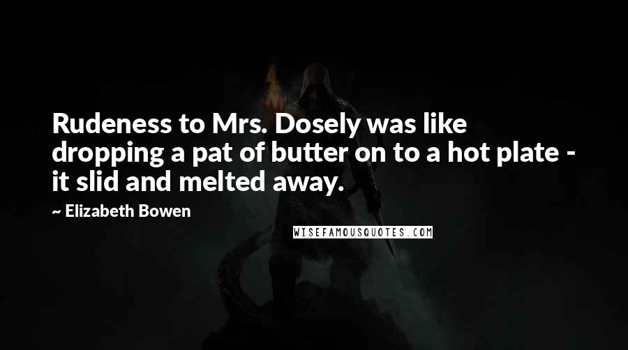 Elizabeth Bowen Quotes: Rudeness to Mrs. Dosely was like dropping a pat of butter on to a hot plate - it slid and melted away.