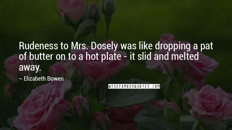 Elizabeth Bowen Quotes: Rudeness to Mrs. Dosely was like dropping a pat of butter on to a hot plate - it slid and melted away.