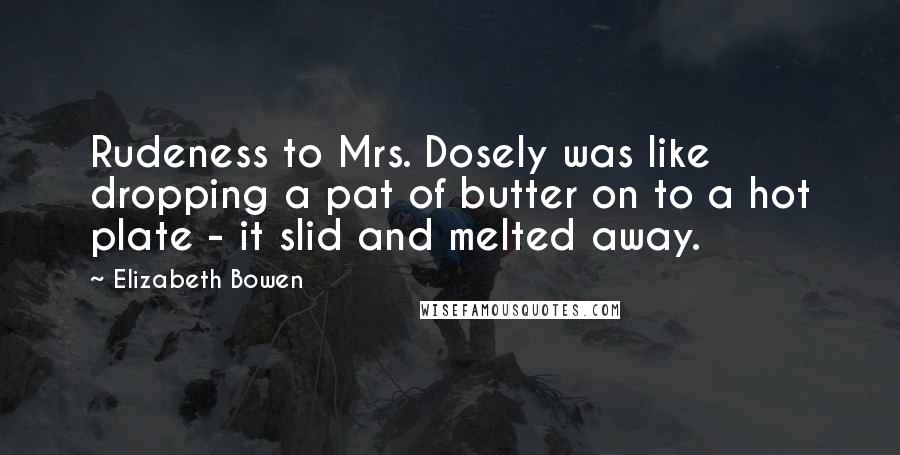 Elizabeth Bowen Quotes: Rudeness to Mrs. Dosely was like dropping a pat of butter on to a hot plate - it slid and melted away.