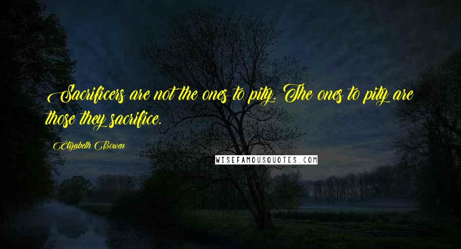 Elizabeth Bowen Quotes: Sacrificers are not the ones to pity. The ones to pity are those they sacrifice.