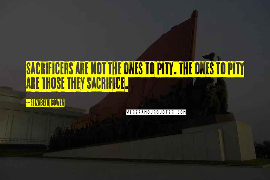 Elizabeth Bowen Quotes: Sacrificers are not the ones to pity. The ones to pity are those they sacrifice.