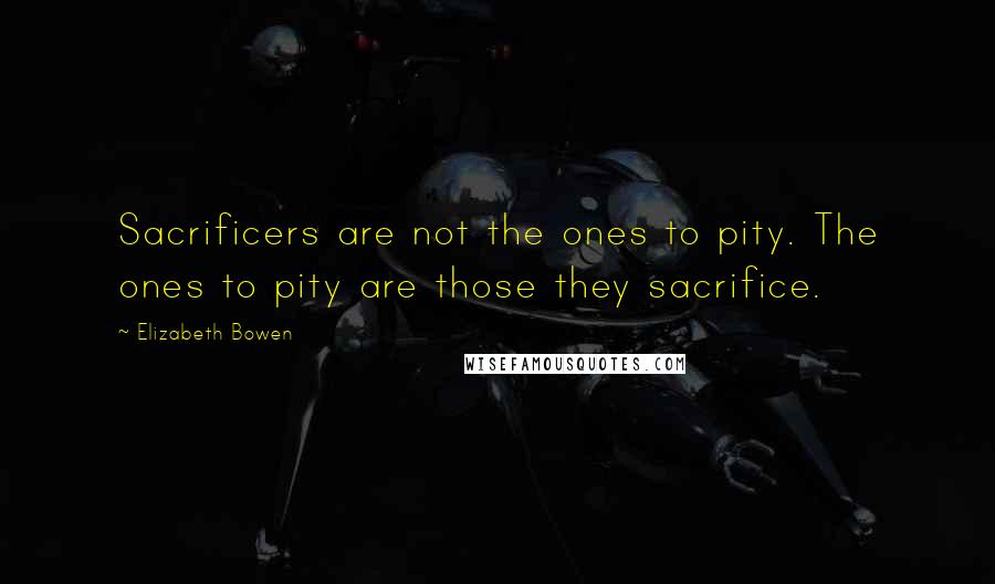Elizabeth Bowen Quotes: Sacrificers are not the ones to pity. The ones to pity are those they sacrifice.