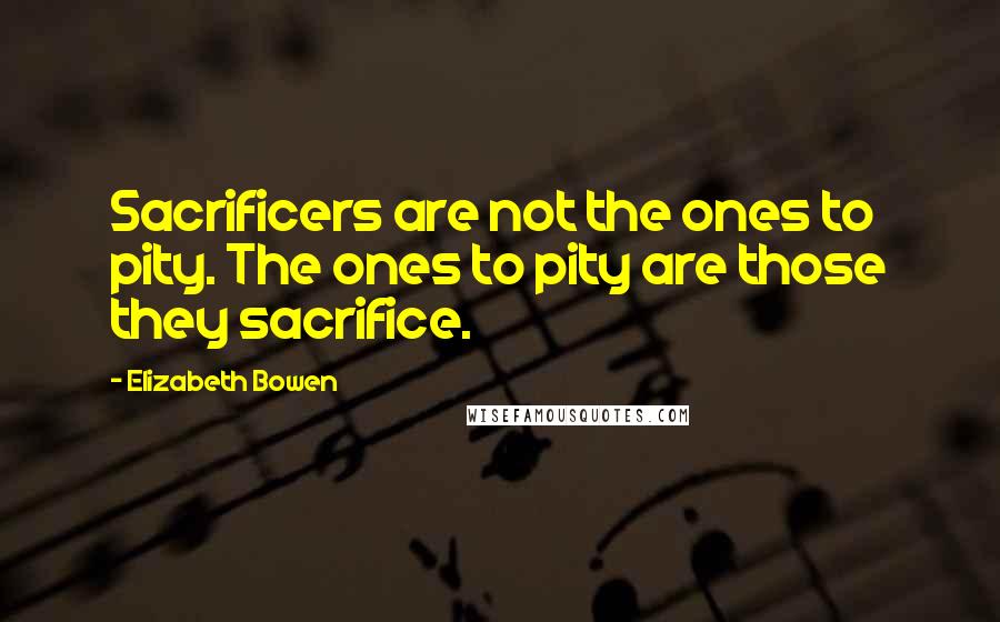 Elizabeth Bowen Quotes: Sacrificers are not the ones to pity. The ones to pity are those they sacrifice.
