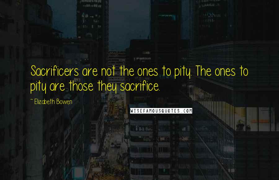 Elizabeth Bowen Quotes: Sacrificers are not the ones to pity. The ones to pity are those they sacrifice.