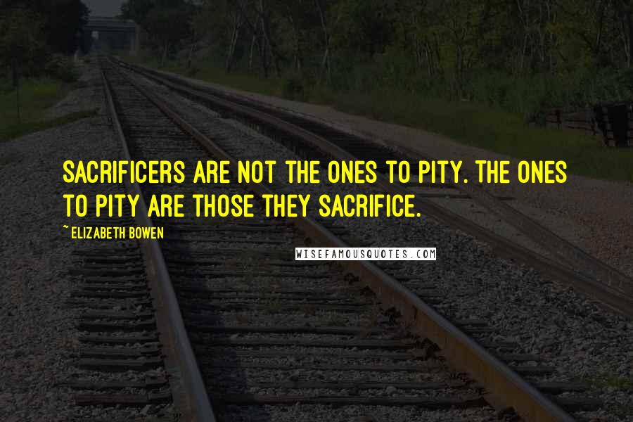 Elizabeth Bowen Quotes: Sacrificers are not the ones to pity. The ones to pity are those they sacrifice.