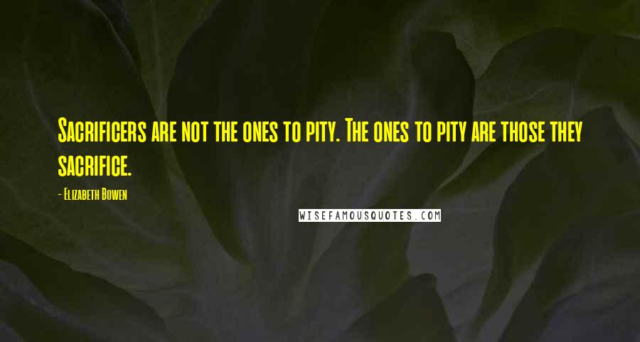 Elizabeth Bowen Quotes: Sacrificers are not the ones to pity. The ones to pity are those they sacrifice.