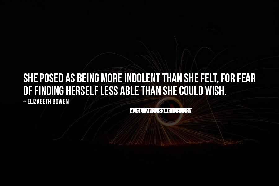 Elizabeth Bowen Quotes: She posed as being more indolent than she felt, for fear of finding herself less able than she could wish.