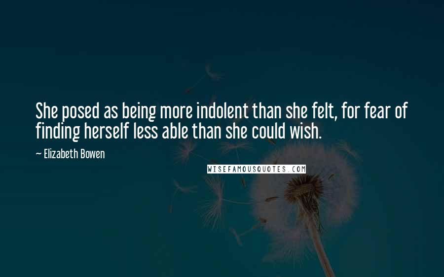 Elizabeth Bowen Quotes: She posed as being more indolent than she felt, for fear of finding herself less able than she could wish.