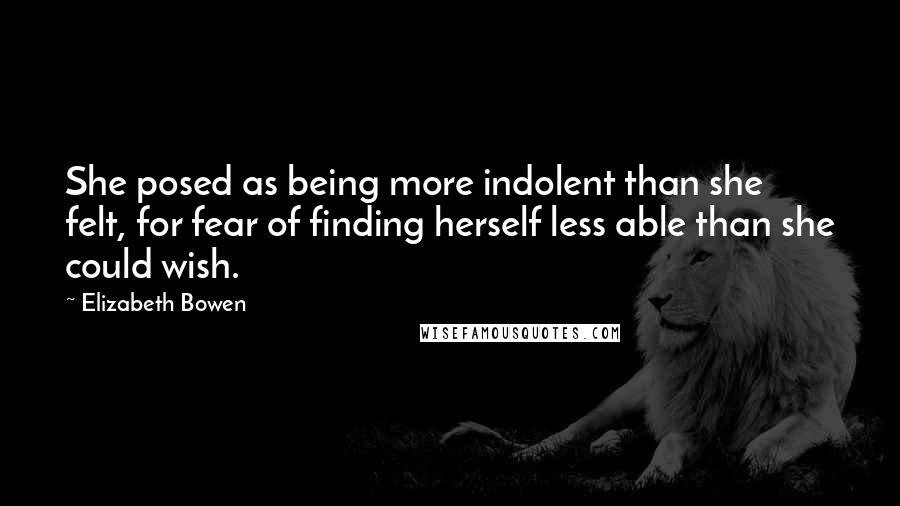 Elizabeth Bowen Quotes: She posed as being more indolent than she felt, for fear of finding herself less able than she could wish.