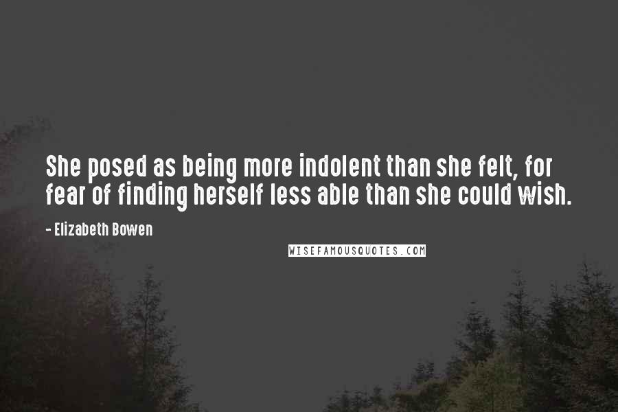 Elizabeth Bowen Quotes: She posed as being more indolent than she felt, for fear of finding herself less able than she could wish.