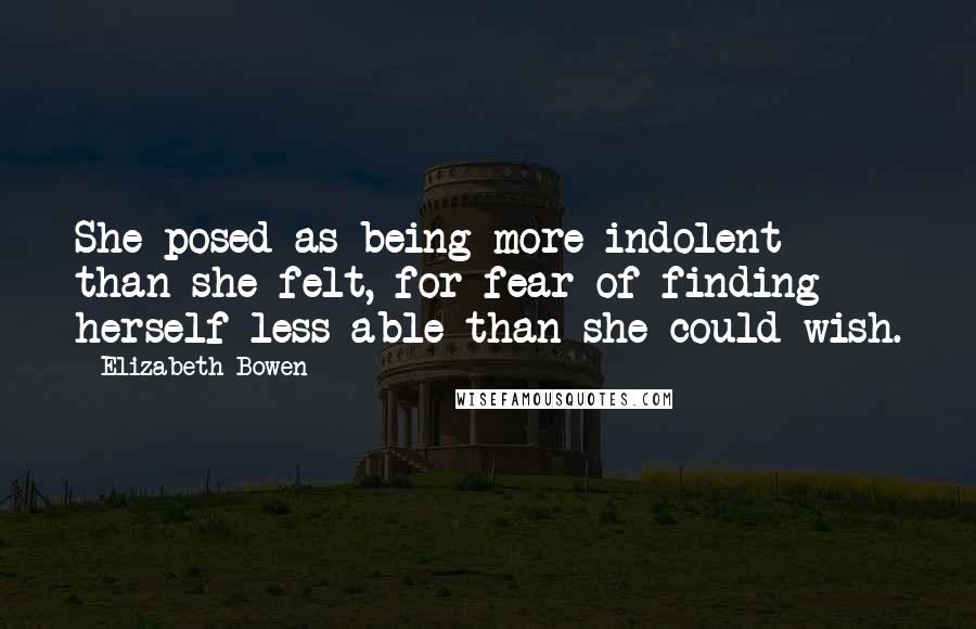 Elizabeth Bowen Quotes: She posed as being more indolent than she felt, for fear of finding herself less able than she could wish.