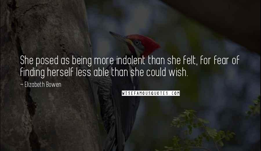 Elizabeth Bowen Quotes: She posed as being more indolent than she felt, for fear of finding herself less able than she could wish.