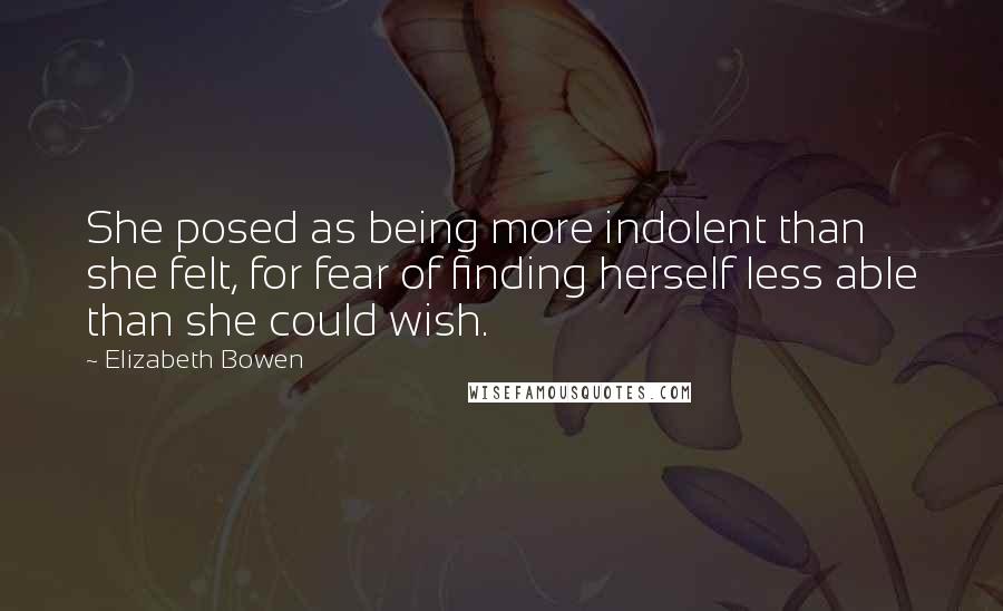 Elizabeth Bowen Quotes: She posed as being more indolent than she felt, for fear of finding herself less able than she could wish.