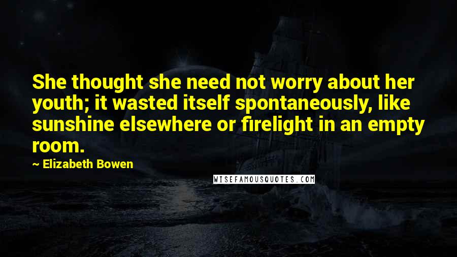 Elizabeth Bowen Quotes: She thought she need not worry about her youth; it wasted itself spontaneously, like sunshine elsewhere or firelight in an empty room.