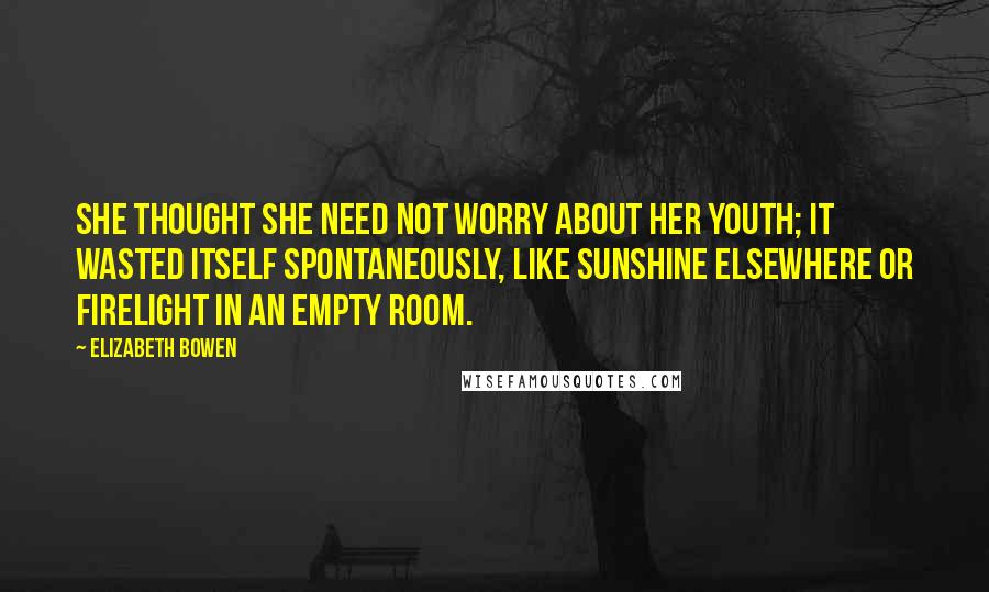 Elizabeth Bowen Quotes: She thought she need not worry about her youth; it wasted itself spontaneously, like sunshine elsewhere or firelight in an empty room.