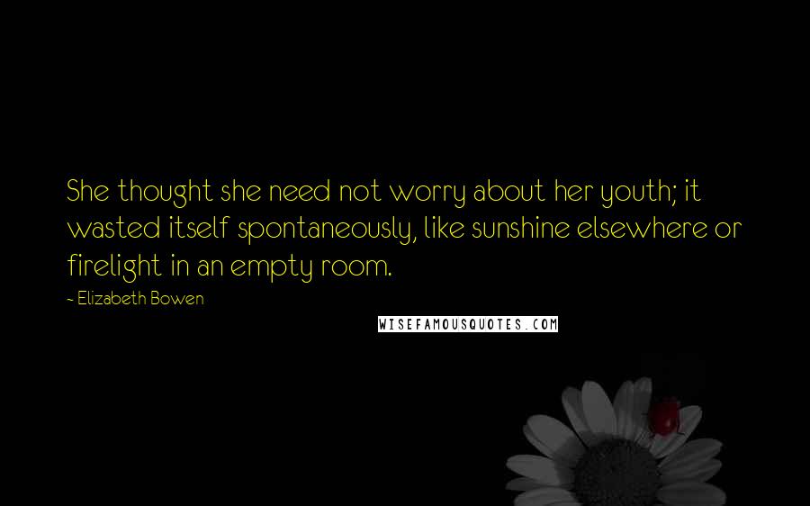 Elizabeth Bowen Quotes: She thought she need not worry about her youth; it wasted itself spontaneously, like sunshine elsewhere or firelight in an empty room.