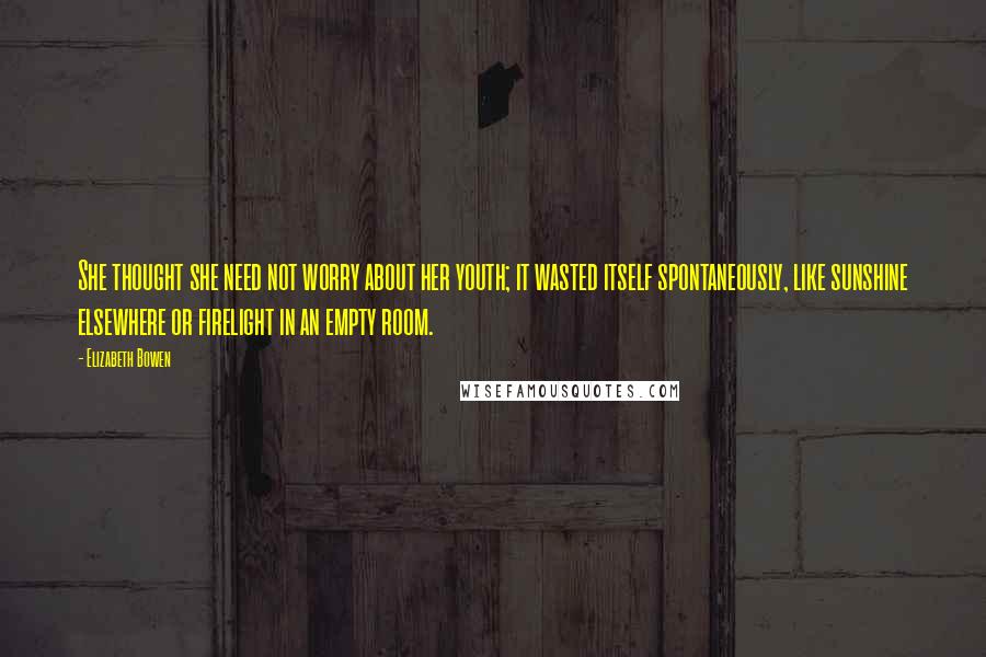 Elizabeth Bowen Quotes: She thought she need not worry about her youth; it wasted itself spontaneously, like sunshine elsewhere or firelight in an empty room.