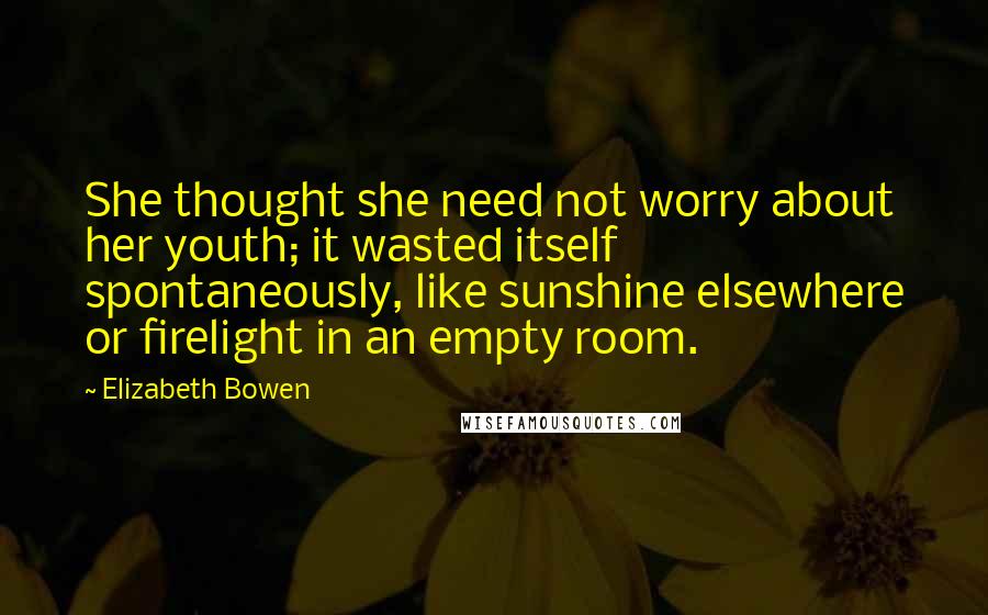 Elizabeth Bowen Quotes: She thought she need not worry about her youth; it wasted itself spontaneously, like sunshine elsewhere or firelight in an empty room.