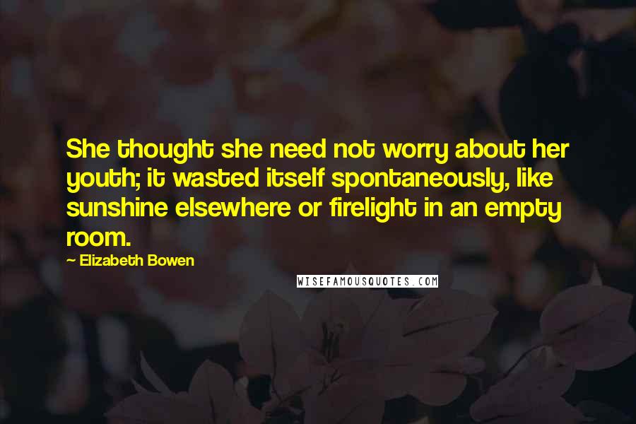 Elizabeth Bowen Quotes: She thought she need not worry about her youth; it wasted itself spontaneously, like sunshine elsewhere or firelight in an empty room.