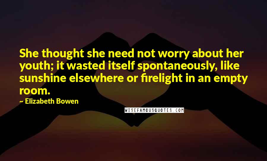 Elizabeth Bowen Quotes: She thought she need not worry about her youth; it wasted itself spontaneously, like sunshine elsewhere or firelight in an empty room.