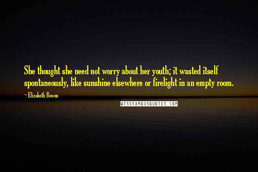 Elizabeth Bowen Quotes: She thought she need not worry about her youth; it wasted itself spontaneously, like sunshine elsewhere or firelight in an empty room.