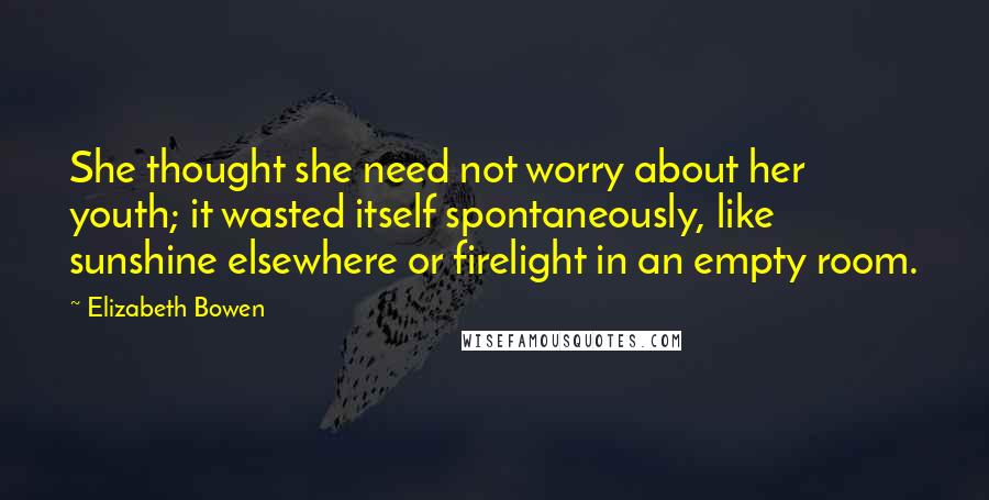 Elizabeth Bowen Quotes: She thought she need not worry about her youth; it wasted itself spontaneously, like sunshine elsewhere or firelight in an empty room.