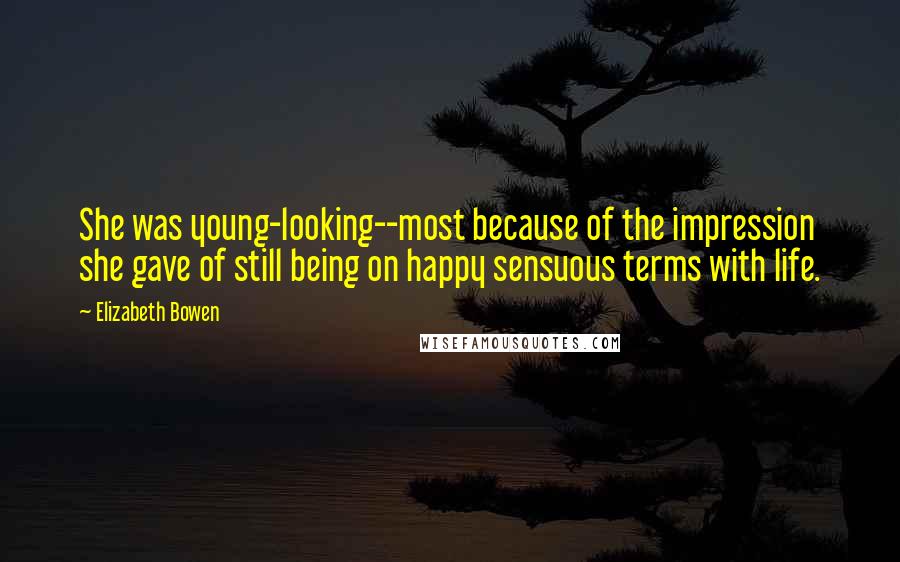 Elizabeth Bowen Quotes: She was young-looking--most because of the impression she gave of still being on happy sensuous terms with life.