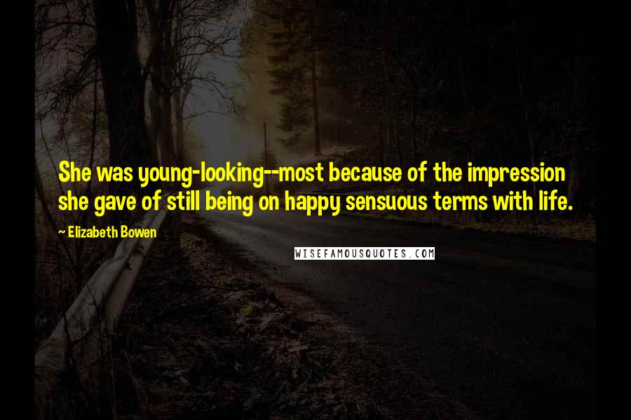 Elizabeth Bowen Quotes: She was young-looking--most because of the impression she gave of still being on happy sensuous terms with life.