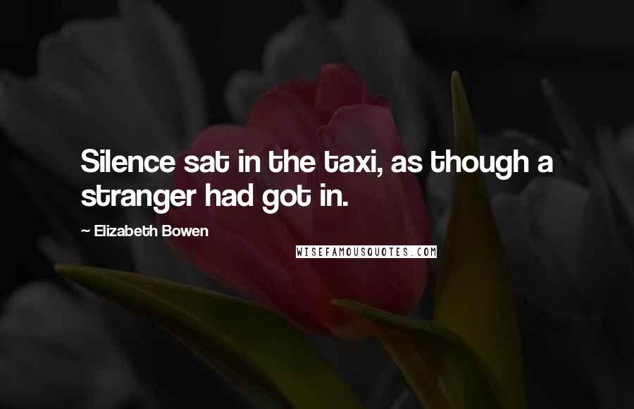 Elizabeth Bowen Quotes: Silence sat in the taxi, as though a stranger had got in.