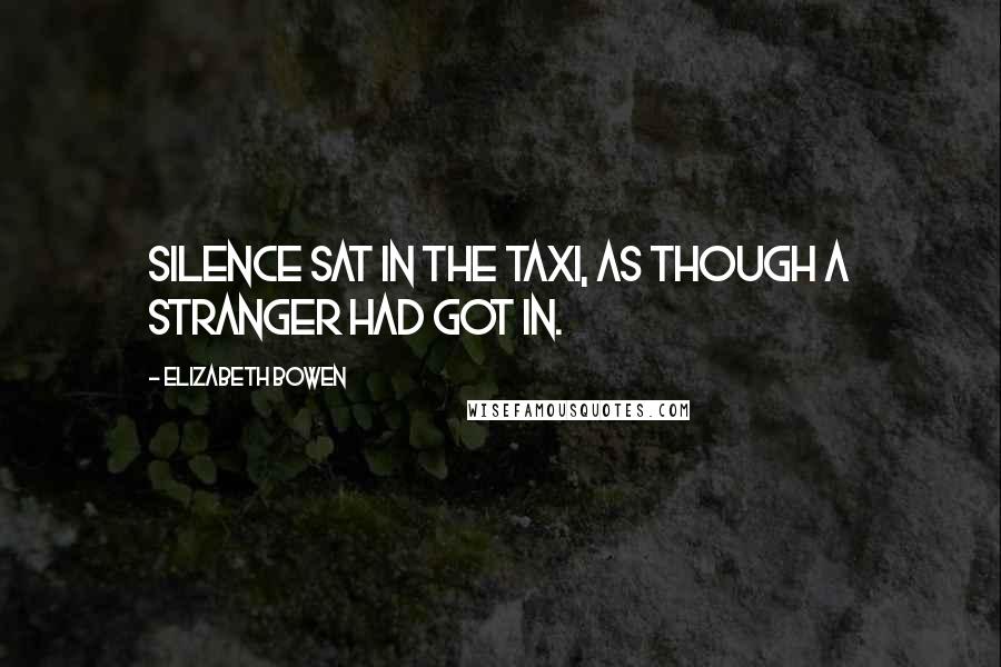 Elizabeth Bowen Quotes: Silence sat in the taxi, as though a stranger had got in.