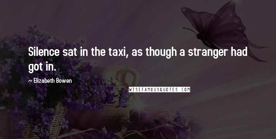 Elizabeth Bowen Quotes: Silence sat in the taxi, as though a stranger had got in.