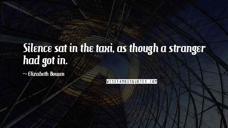 Elizabeth Bowen Quotes: Silence sat in the taxi, as though a stranger had got in.