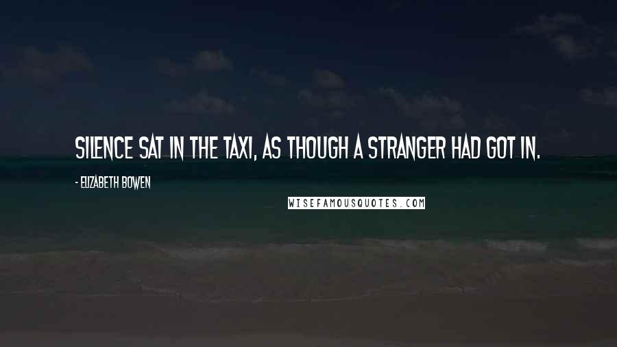 Elizabeth Bowen Quotes: Silence sat in the taxi, as though a stranger had got in.