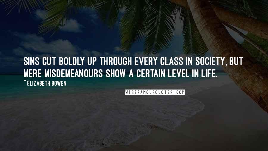 Elizabeth Bowen Quotes: Sins cut boldly up through every class in society, but mere misdemeanours show a certain level in life.