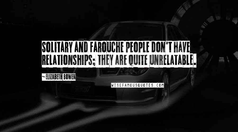 Elizabeth Bowen Quotes: Solitary and farouche people don't have relationships; they are quite unrelatable.