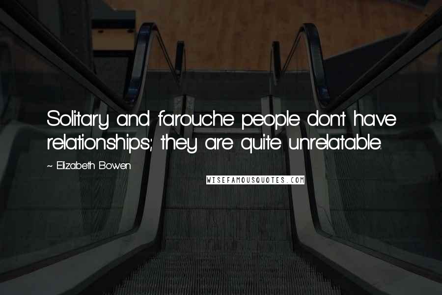 Elizabeth Bowen Quotes: Solitary and farouche people don't have relationships; they are quite unrelatable.