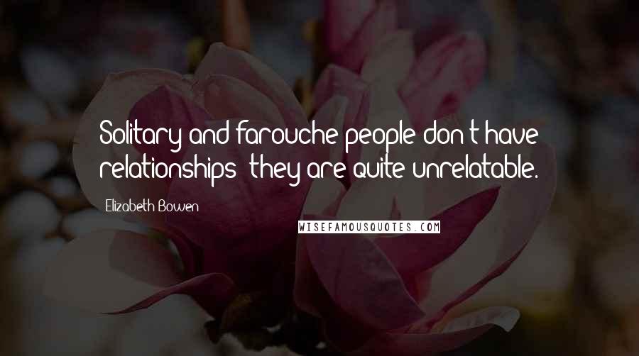 Elizabeth Bowen Quotes: Solitary and farouche people don't have relationships; they are quite unrelatable.