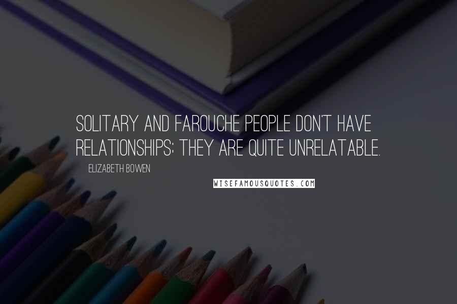 Elizabeth Bowen Quotes: Solitary and farouche people don't have relationships; they are quite unrelatable.