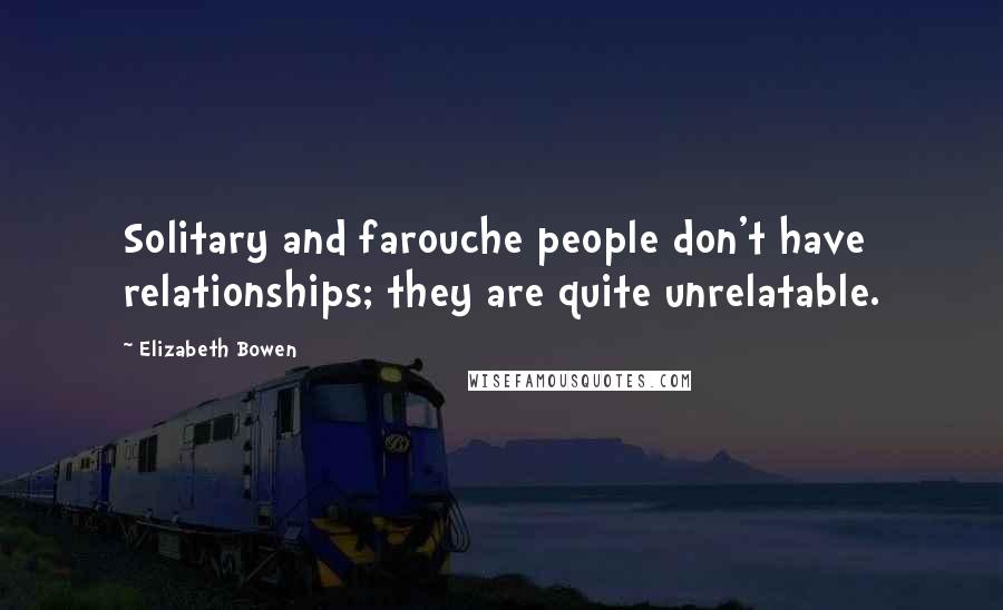 Elizabeth Bowen Quotes: Solitary and farouche people don't have relationships; they are quite unrelatable.