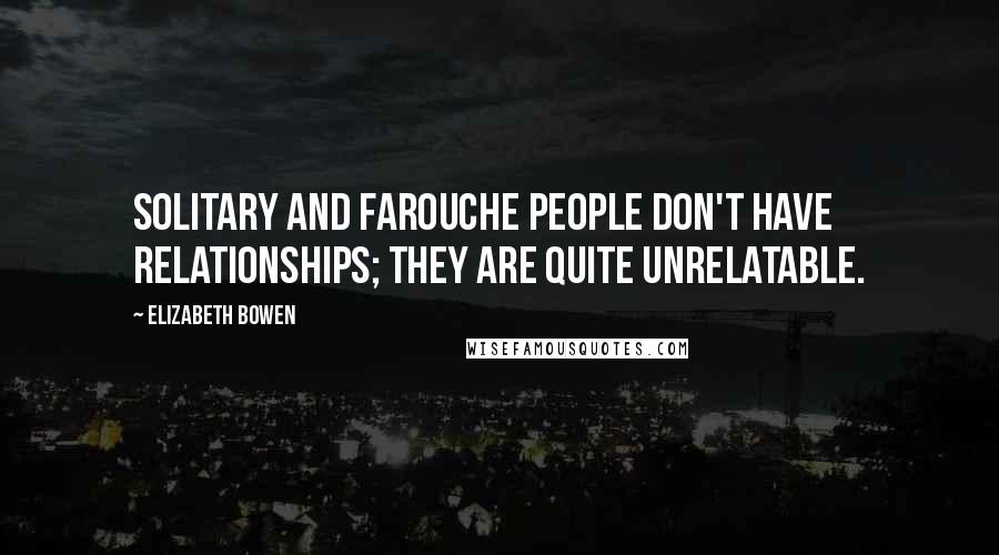 Elizabeth Bowen Quotes: Solitary and farouche people don't have relationships; they are quite unrelatable.