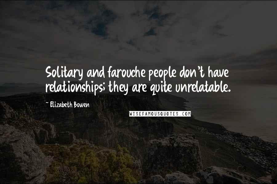 Elizabeth Bowen Quotes: Solitary and farouche people don't have relationships; they are quite unrelatable.