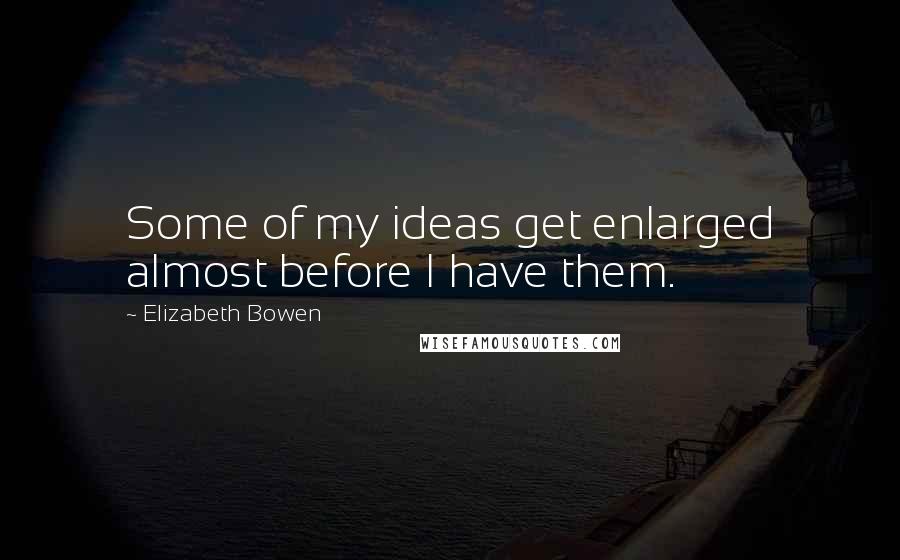 Elizabeth Bowen Quotes: Some of my ideas get enlarged almost before I have them.