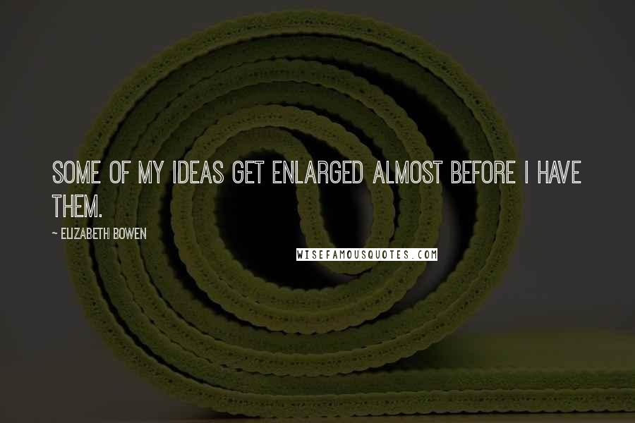 Elizabeth Bowen Quotes: Some of my ideas get enlarged almost before I have them.