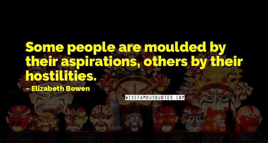 Elizabeth Bowen Quotes: Some people are moulded by their aspirations, others by their hostilities.