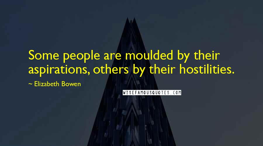 Elizabeth Bowen Quotes: Some people are moulded by their aspirations, others by their hostilities.