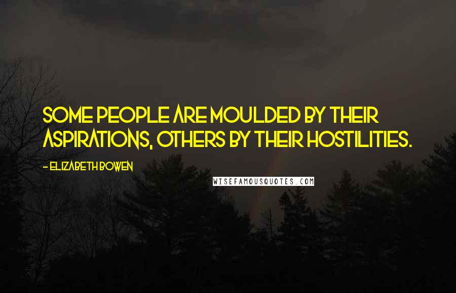 Elizabeth Bowen Quotes: Some people are moulded by their aspirations, others by their hostilities.