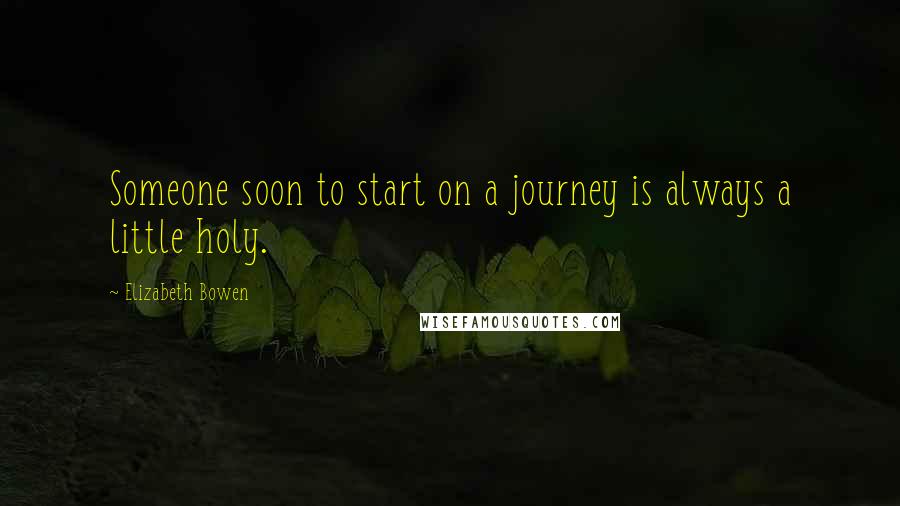 Elizabeth Bowen Quotes: Someone soon to start on a journey is always a little holy.
