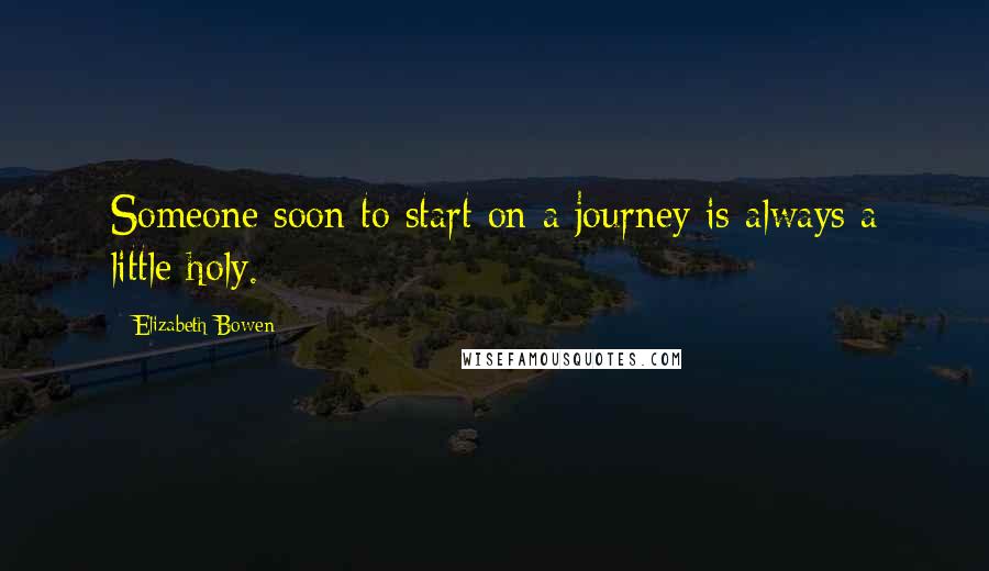 Elizabeth Bowen Quotes: Someone soon to start on a journey is always a little holy.