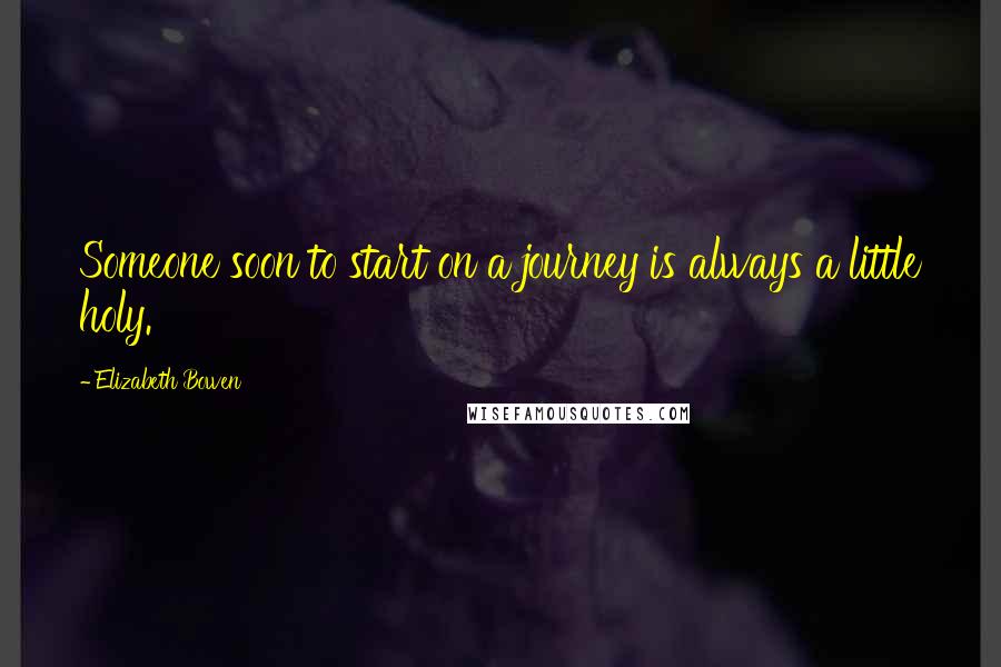 Elizabeth Bowen Quotes: Someone soon to start on a journey is always a little holy.
